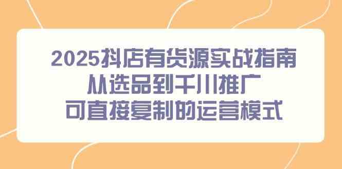2025抖店有货源实战指南，从选品到千川推广，可直接复制的运营模式-刀客资源网