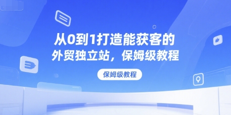 从0到1打造能获客的外贸独立站，保姆级教程-刀客资源网