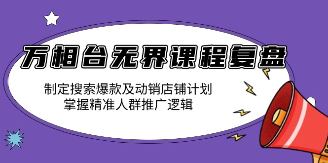 万相台无界课程复盘：制定搜索爆款及动销店铺计划，掌握精准人群推广逻辑-刀客资源网
