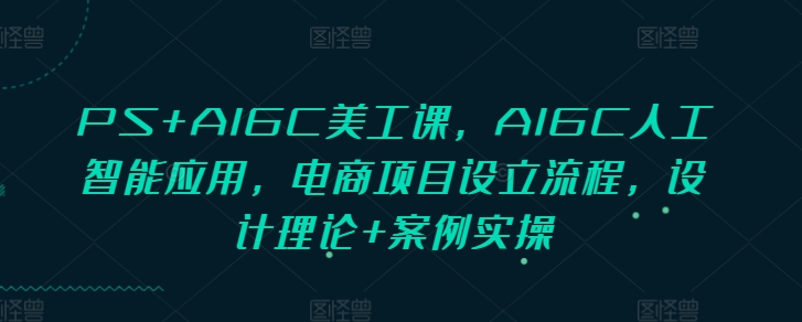 PS+AIGC美工课，AIGC人工智能应用，电商项目设立流程，设计理论+案例实操-刀客资源网