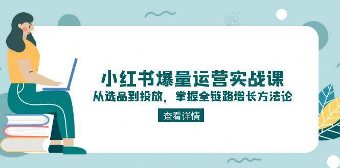 小红书爆量运营实战课：从选品到投放，掌握全链路增长方法论-刀客资源网