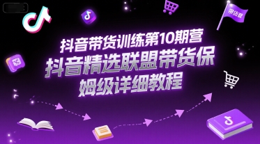 抖音带货训练第10期营，抖音精选联盟带货保姆级详细教程-刀客资源网