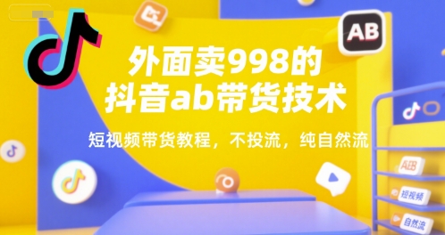外面卖998的抖音ab带货技术，短视频带货教程，不投流，纯自然流-刀客资源网