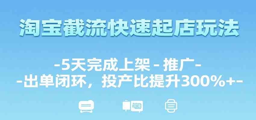 淘宝截流快速起店玩法，5天完成上架-推广-出单闭环，投产比提升300%+-刀客资源网