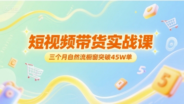 短视频带货实战课，三个月自然流橱窗突破45W单-刀客资源网
