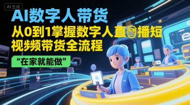 AI数字人带货，从0到1掌握数字人直播短视频带货全流程，在家就能做-刀客资源网