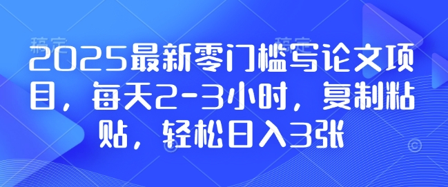 2025最新零门槛写论文项目，每天2-3小时，复制粘贴，轻松日入3张，附详细资料教程【揭秘】-刀客资源网