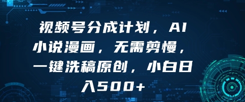 视频号分成计划，AI小说漫画，无需剪慢，一键洗稿原创，小白日入多张-刀客资源网