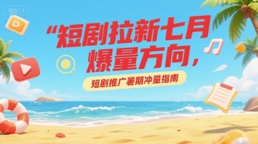 短剧拉新七月爆量方向，短剧推广暑期冲量指南-刀客资源网