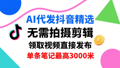 AI代发抖音精选，领取视频直接发布，单号每天领取3条，单条笔记最高3k，无需拍摄剪辑，懒人福利-刀客资源网