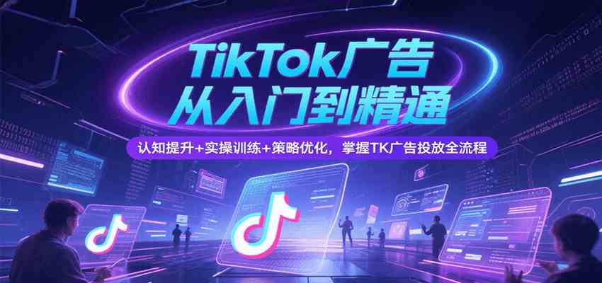 TikTok广告从入门到精通，认知提升+实操训练+策略优化，掌握TK广告投放全流程-刀客资源网