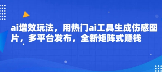 ai增效玩法，用热门ai工具生成伤感图片，多平台发布，全新矩阵式挣钱-刀客资源网