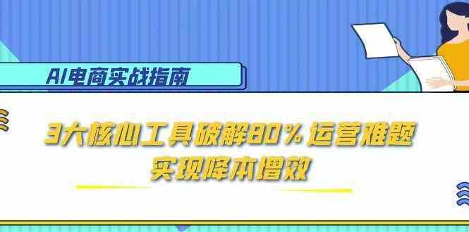 AI电商实战指南：3大核心工具破解80%运营难题，实现降本增效-刀客资源网