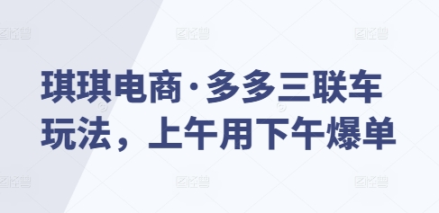 琪琪电商·多多三联车玩法，上午用下午爆单-刀客资源网