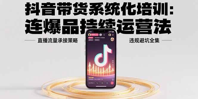 （15568期）抖音带货系统化培训：连爆品持续运营法，直播流量承接策略，违规避坑全集-刀客资源网