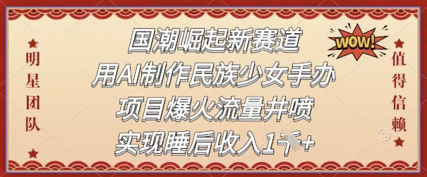国潮崛起新赛道，用AI制作民族少女手办，项目爆火流量井喷，实现睡后收入-刀客资源网
