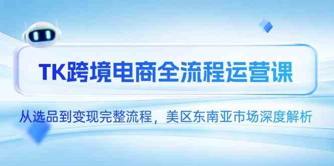 TK跨境电商全流程运营课，从选品到变现完整流程，美区东南亚市场深度解析-刀客资源网
