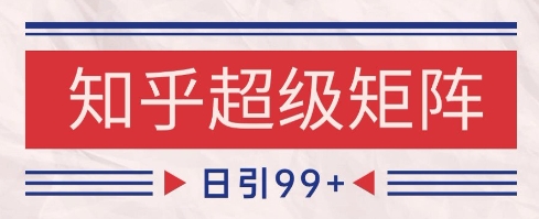 知乎超级矩阵玩法引流高质量精准粉SEO覆盖，日变现1k+【揭秘】-刀客资源网