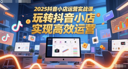 2025抖音小店运营实战课，玩转抖音小店，实现高效运营-刀客资源网