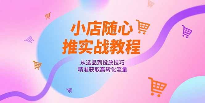 （15205期）小店随心推实战教程，从选品到投放技巧，精准获取高转化流量-刀客资源网