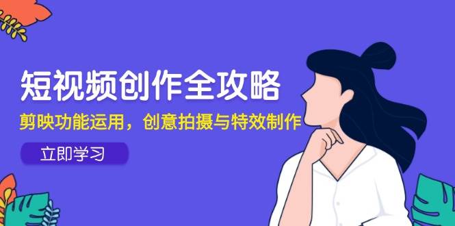（14883期）短视频创作全攻略，剪映功能运用，创意拍摄与特效制作-刀客资源网