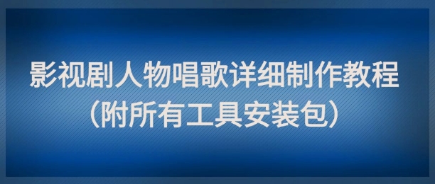 影视剧人物唱歌详细制作教程，点赞量动辄几十W（附所有工具安装包）-刀客资源网
