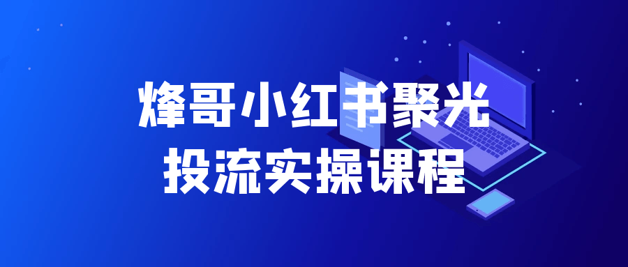 烽哥小红书聚光投流实操课程-刀客资源网