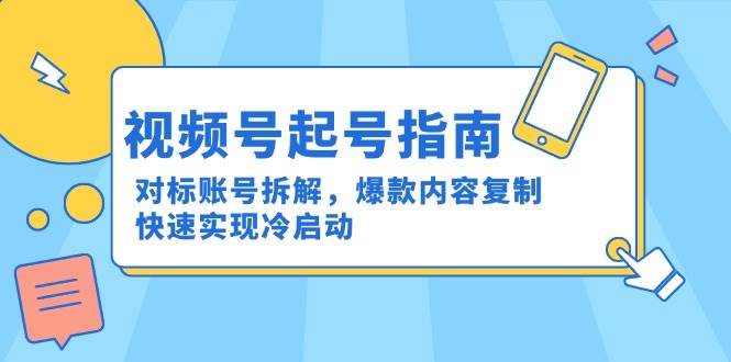 （15028期）视频号起号指南：对标账号拆解，爆款内容复制，快速实现冷启动-刀客资源网