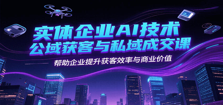 实体企业AI技术公域获客与私域成交课，帮助企业提升获客效率与商业价值-刀客资源网