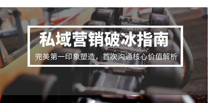 （15150期）私域营销破冰指南，完美第一印象塑造，首次沟通核心价值解析-刀客资源网