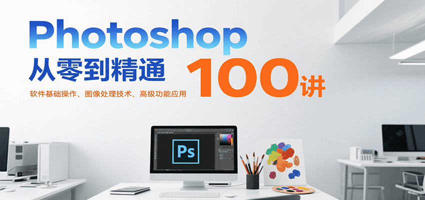 Photoshop从零到精通100讲：软件基础操作、图像处理技术、高级功能应用-刀客资源网
