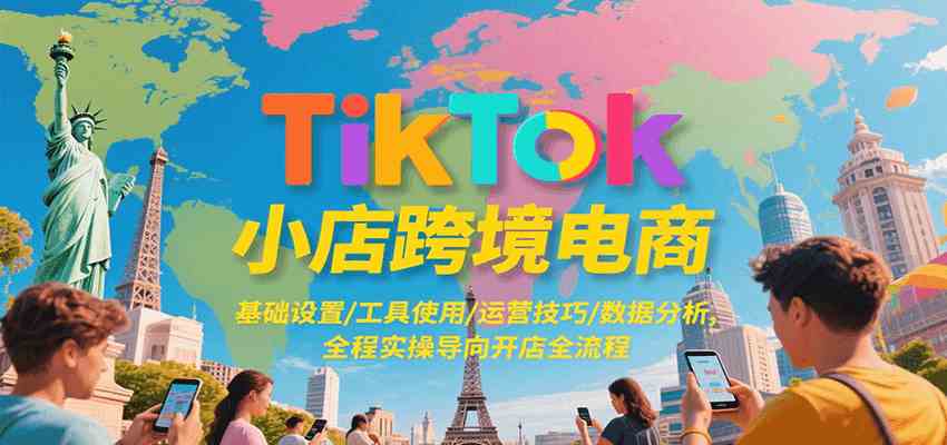TikTok小店跨境电商，基础设置/工具使用/运营技巧/数据分析，全程实操导向开店全流程-刀客资源网