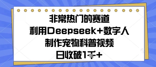 非常热门的赛道，利用Deepseek+数字人制作宠物科普视频，日收几张-刀客资源网