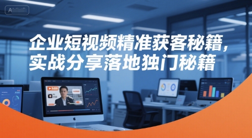 企业短视频精准获客秘籍，实战分享落地独门秘籍-刀客资源网