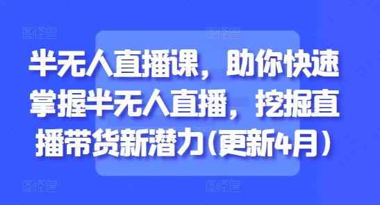 半无人直播课，助你快速掌握半无人直播，挖掘直播带货新潜力(更新7月)-刀客资源网