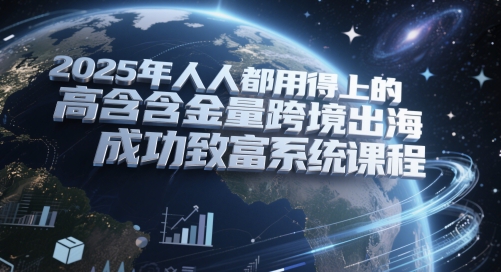 2025年人人都用得上的高含金量跨境出海成功致富系统课程-刀客资源网