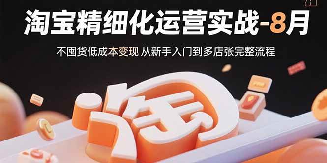 （15739期）淘宝精细化运营实战-8月：不囤货低成本变现 从新手入门到多店扩张完整流程-刀客资源网