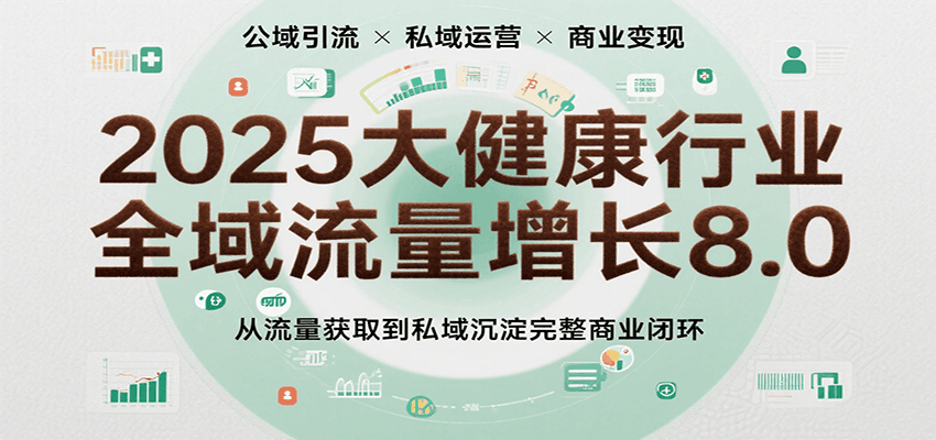 2025大健康行业全域流量增长8.0，从流量获取到私域沉淀完整商业闭环-刀客资源网
