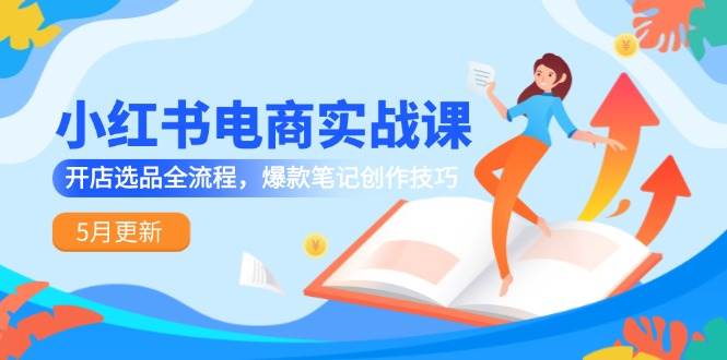 小红书电商实战课-5月更新，开店选品全流程，爆款笔记创作技巧-刀客资源网