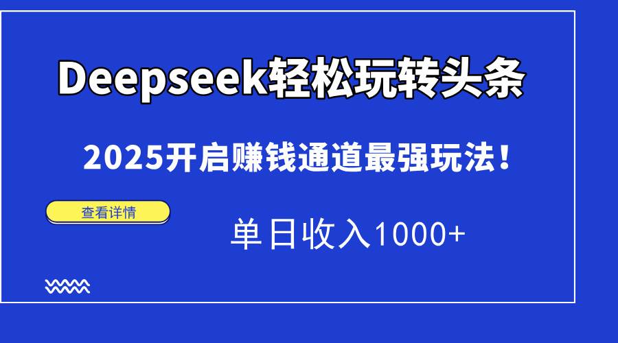 （15084期）Deepseek轻松玩转头条，2025开启赚钱通道最强玩法！单日收入1000+-刀客资源网
