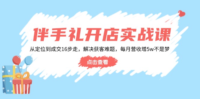 伴手礼开店实战课：从定位到成交16步走，解决获客难题，每月营收增5w+-刀客资源网