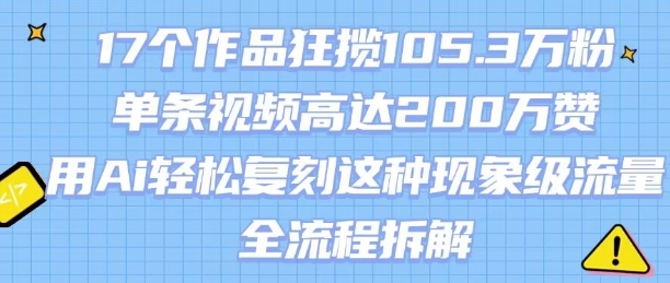 17个作品狂揽105.3W粉，单条视频高达200W赞，用Ai轻松复刻这种现象级流量!(全流程拆解)-刀客资源网