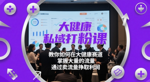 大健康私域打粉课，教你如何在大健康赛道，掌握大量的流量，通过卖流量挣取利润-刀客资源网