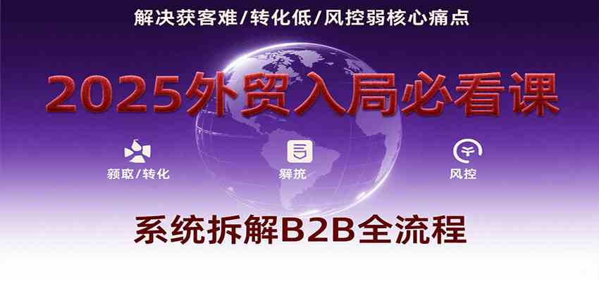 2025外贸入局必看课，系统拆解B2B全流程，解决获客难、转化低、风控弱等核心痛点-刀客资源网