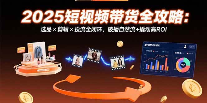 （15513期）2025短视频带货全攻略：选品×剪辑×投流全闭环，破播自然流+撬动高ROI-刀客资源网
