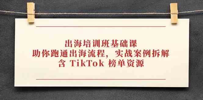 出海培训班基础课，助你跑通出海流程，实战案例拆解，含 TikTok 榜单资源-刀客资源网