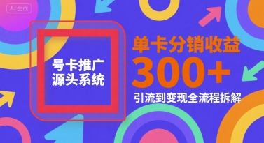 号卡推广源头系统，单卡分销收益3张+，引流到变现全流程拆解【揭秘】-刀客资源网