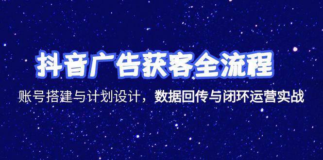 （15122期）抖音广告获客全流程，账号搭建与计划设计，数据回传与闭环运营实战-刀客资源网