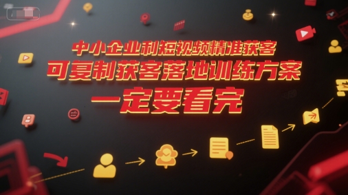 中小企业利用短视频精准获客，可复制获客落地训练方案，做好短视频，一定要看完-刀客资源网