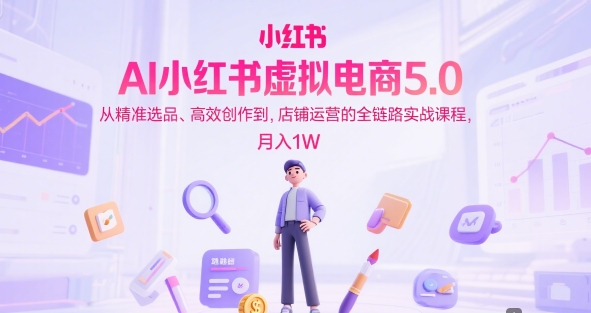 AI小红书虚拟电商5.0，从精准选品、高效创作到，店铺运营的全链路实战课程，月入1W-刀客资源网